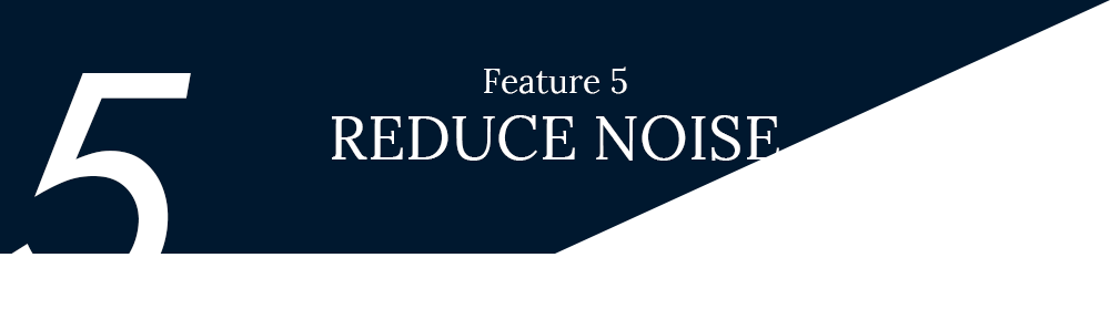 Feature 5 - REDUCE NOISE